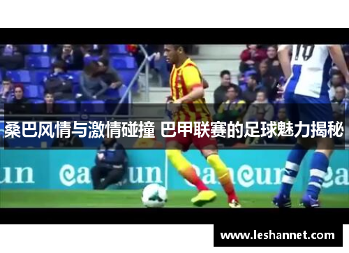 桑巴风情与激情碰撞 巴甲联赛的足球魅力揭秘