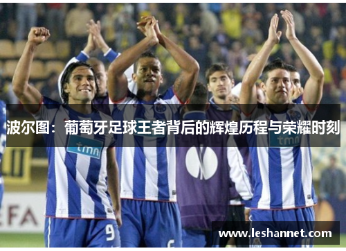 波尔图：葡萄牙足球王者背后的辉煌历程与荣耀时刻