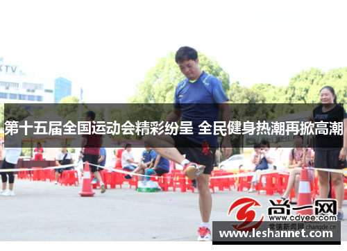 第十五届全国运动会精彩纷呈 全民健身热潮再掀高潮
