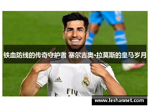 铁血防线的传奇守护者 塞尔吉奥·拉莫斯的皇马岁月