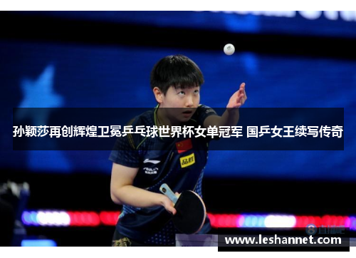 孙颖莎再创辉煌卫冕乒乓球世界杯女单冠军 国乒女王续写传奇