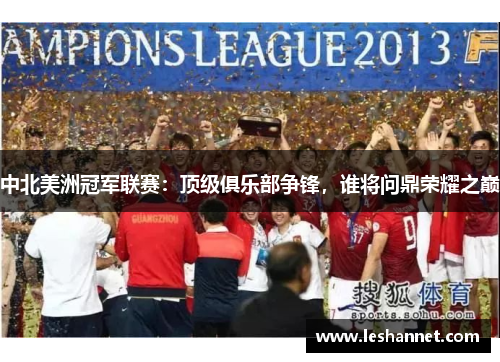 中北美洲冠军联赛：顶级俱乐部争锋，谁将问鼎荣耀之巅