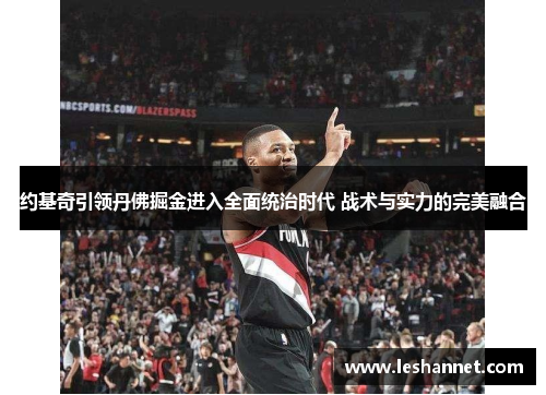 约基奇引领丹佛掘金进入全面统治时代 战术与实力的完美融合