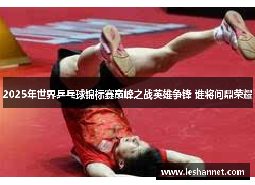 2025年世界乒乓球锦标赛巅峰之战英雄争锋 谁将问鼎荣耀