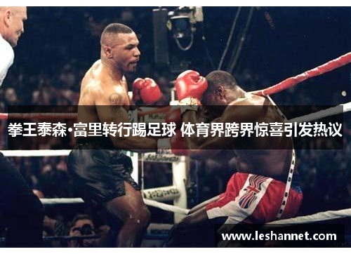 拳王泰森·富里转行踢足球 体育界跨界惊喜引发热议