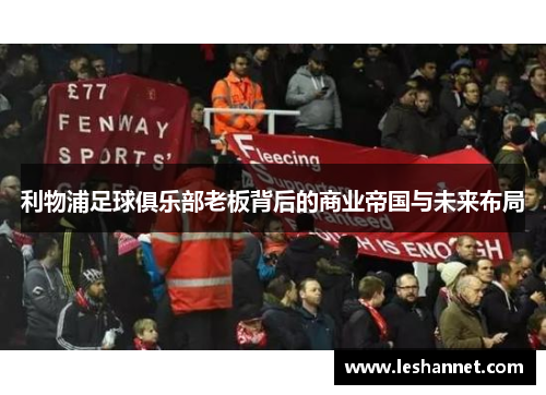 利物浦足球俱乐部老板背后的商业帝国与未来布局