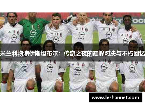 米兰利物浦伊斯坦布尔：传奇之夜的巅峰对决与不朽回忆