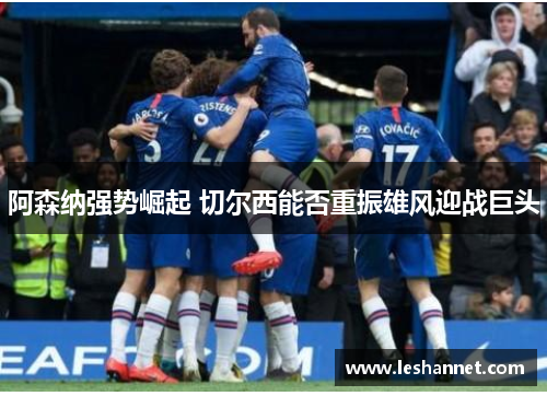 阿森纳强势崛起 切尔西能否重振雄风迎战巨头