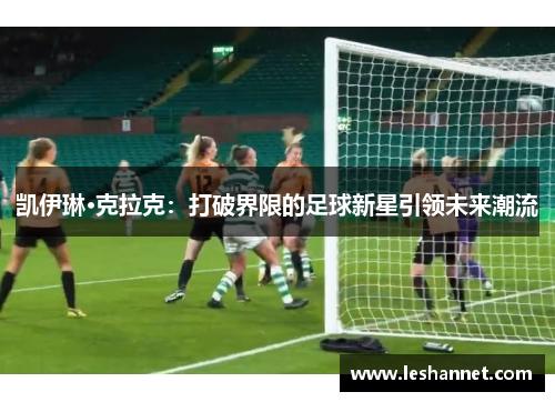 凯伊琳·克拉克：打破界限的足球新星引领未来潮流