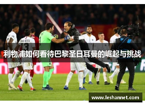 利物浦如何看待巴黎圣日耳曼的崛起与挑战