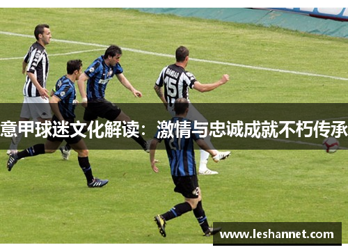 意甲球迷文化解读：激情与忠诚成就不朽传承
